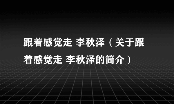 跟着感觉走 李秋泽（关于跟着感觉走 李秋泽的简介）