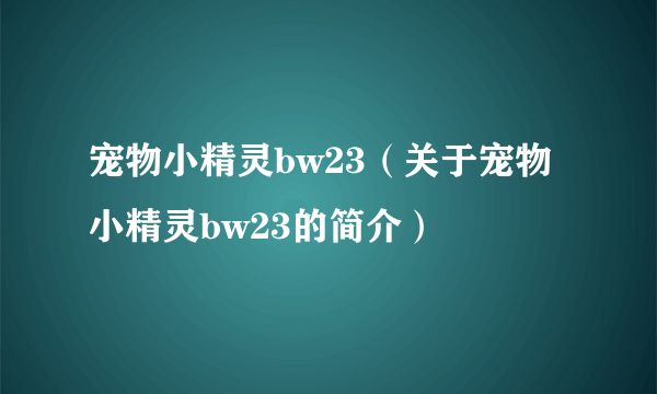 宠物小精灵bw23（关于宠物小精灵bw23的简介）