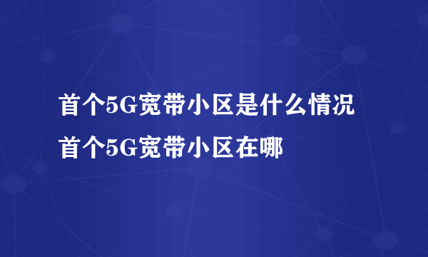 首个5G宽带小区是什么情况 首个5G宽带小区在哪