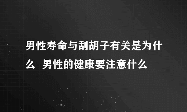 男性寿命与刮胡子有关是为什么  男性的健康要注意什么