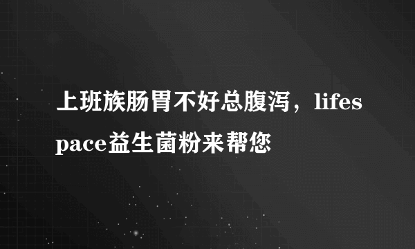 上班族肠胃不好总腹泻，lifespace益生菌粉来帮您