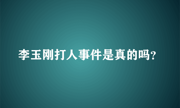 李玉刚打人事件是真的吗？