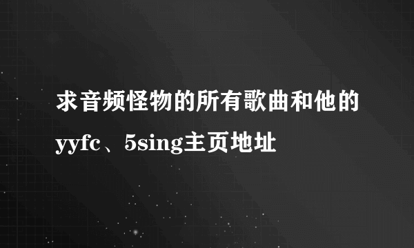 求音频怪物的所有歌曲和他的yyfc、5sing主页地址