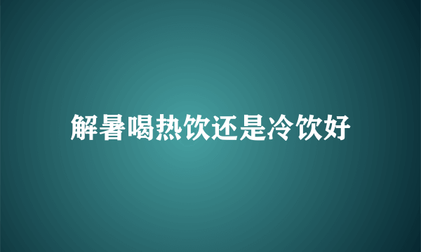 解暑喝热饮还是冷饮好