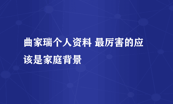 曲家瑞个人资料 最厉害的应该是家庭背景