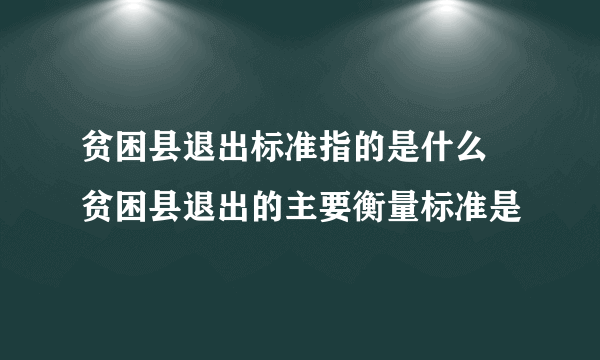 贫困县退出标准指的是什么 贫困县退出的主要衡量标准是