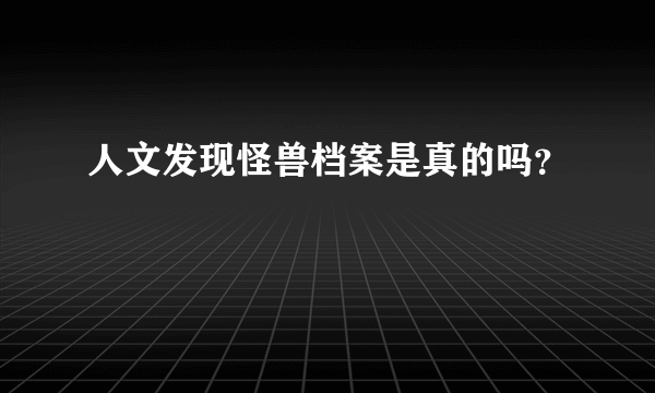 人文发现怪兽档案是真的吗？