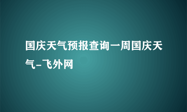 国庆天气预报查询一周国庆天气-飞外网