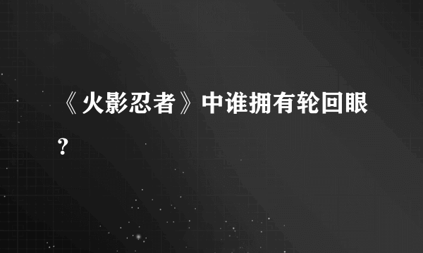 《火影忍者》中谁拥有轮回眼？