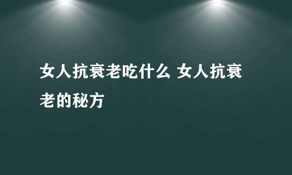 女人抗衰老吃什么 女人抗衰老的秘方