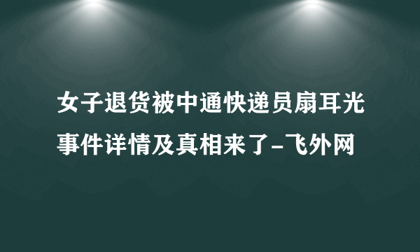 女子退货被中通快递员扇耳光事件详情及真相来了-飞外网