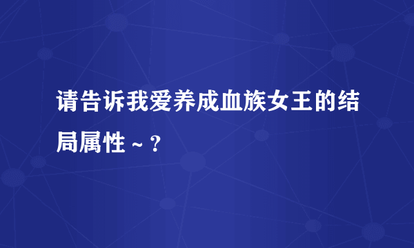 请告诉我爱养成血族女王的结局属性～？