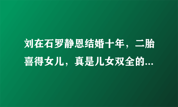 刘在石罗静恩结婚十年，二胎喜得女儿，真是儿女双全的好福气！