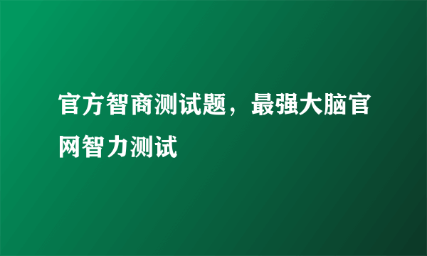 官方智商测试题，最强大脑官网智力测试