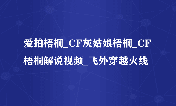 爱拍梧桐_CF灰姑娘梧桐_CF梧桐解说视频_飞外穿越火线