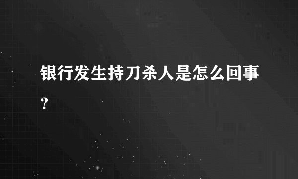 银行发生持刀杀人是怎么回事？