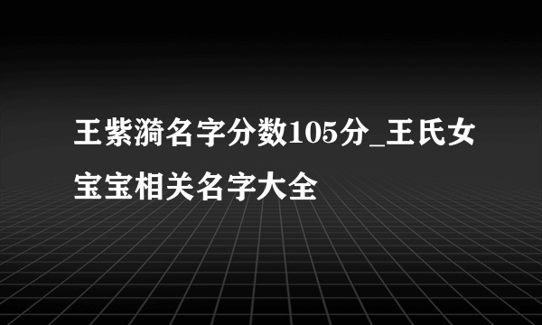 王紫漪名字分数105分_王氏女宝宝相关名字大全