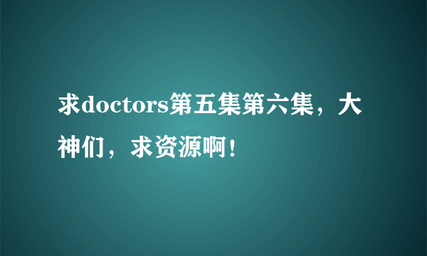 求doctors第五集第六集，大神们，求资源啊！