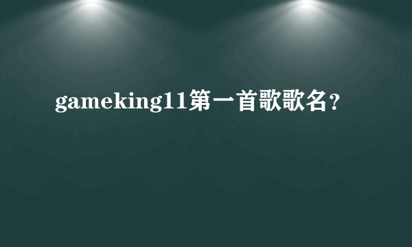 gameking11第一首歌歌名？