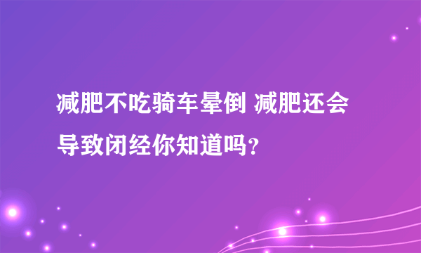 减肥不吃骑车晕倒 减肥还会导致闭经你知道吗？