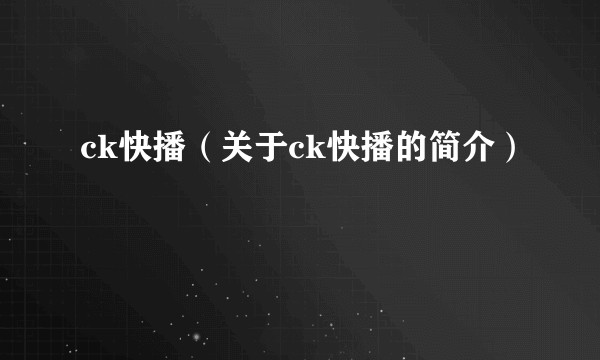 ck快播（关于ck快播的简介）