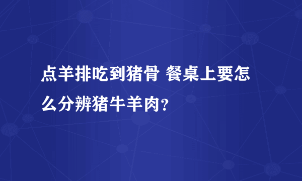 点羊排吃到猪骨 餐桌上要怎么分辨猪牛羊肉？