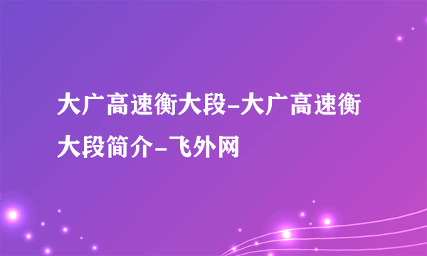 大广高速衡大段-大广高速衡大段简介-飞外网