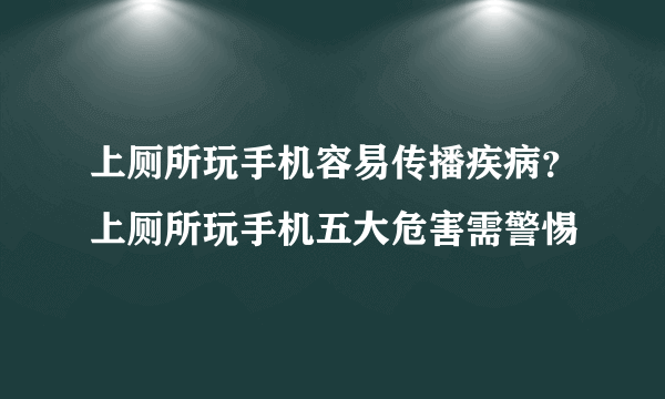 上厕所玩手机容易传播疾病？上厕所玩手机五大危害需警惕