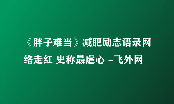 《胖子难当》减肥励志语录网络走红 史称最虐心 -飞外网