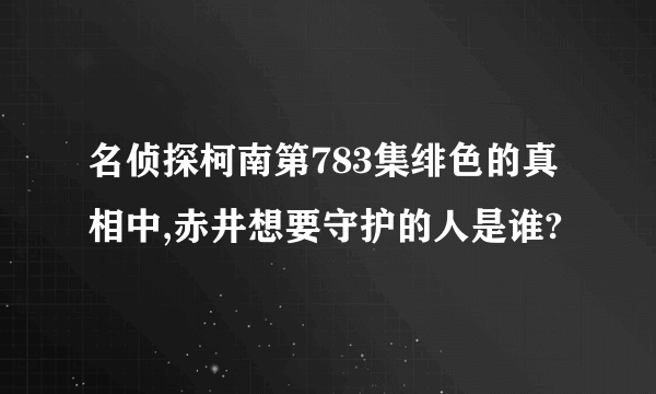 名侦探柯南第783集绯色的真相中,赤井想要守护的人是谁?