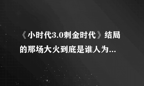 《小时代3.0刺金时代》结局的那场大火到底是谁人为造成的？？？？难道他们早就打算好了一切，只是在对...