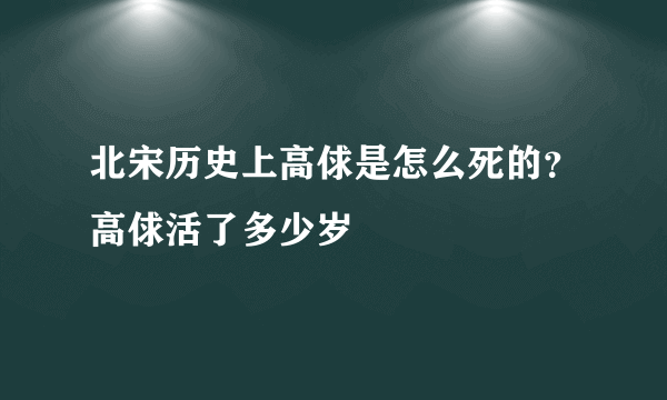 北宋历史上高俅是怎么死的？高俅活了多少岁