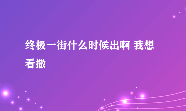 终极一街什么时候出啊 我想看撒