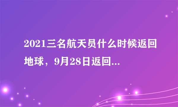 2021三名航天员什么时候返回地球，9月28日返回地球-飞外网