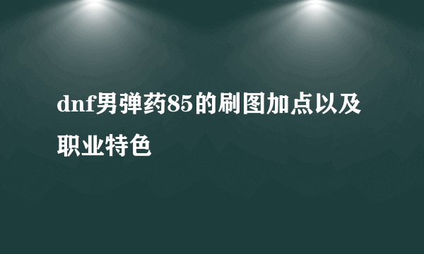 dnf男弹药85的刷图加点以及职业特色