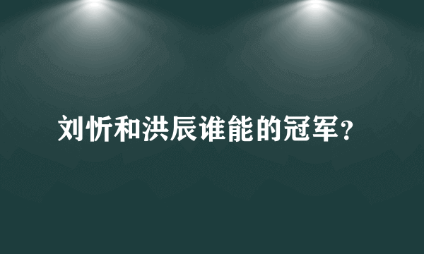 刘忻和洪辰谁能的冠军？