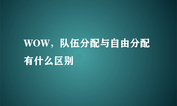 WOW，队伍分配与自由分配有什么区别