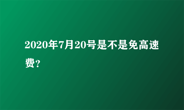 2020年7月20号是不是免高速费？