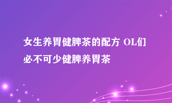 女生养胃健脾茶的配方 OL们必不可少健脾养胃茶