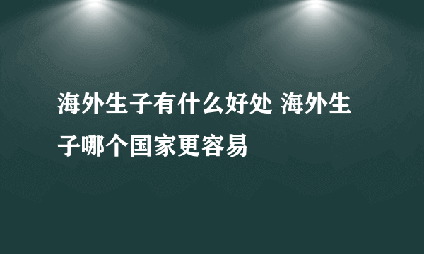 海外生子有什么好处 海外生子哪个国家更容易