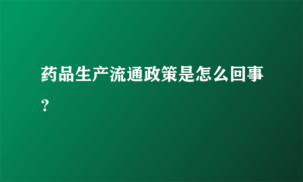 药品生产流通政策是怎么回事？