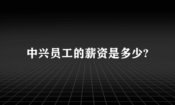 中兴员工的薪资是多少?