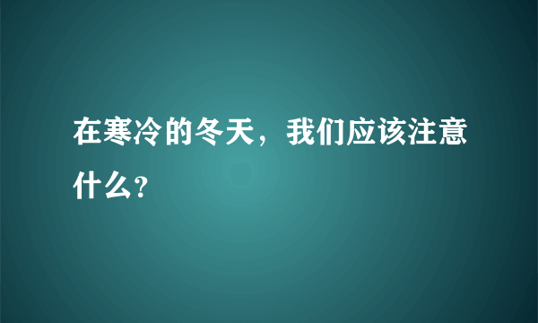 在寒冷的冬天，我们应该注意什么？