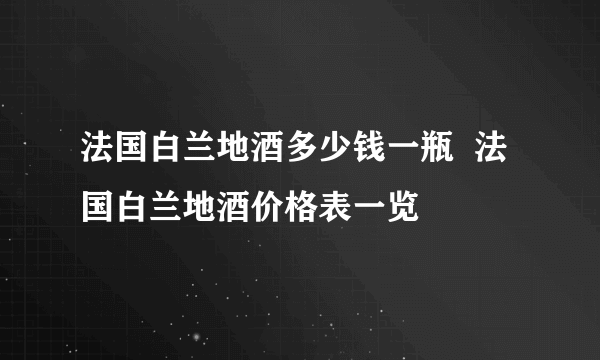 法国白兰地酒多少钱一瓶  法国白兰地酒价格表一览