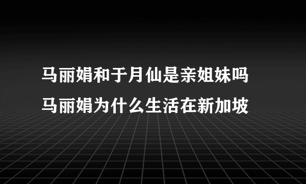 马丽娟和于月仙是亲姐妹吗 马丽娟为什么生活在新加坡