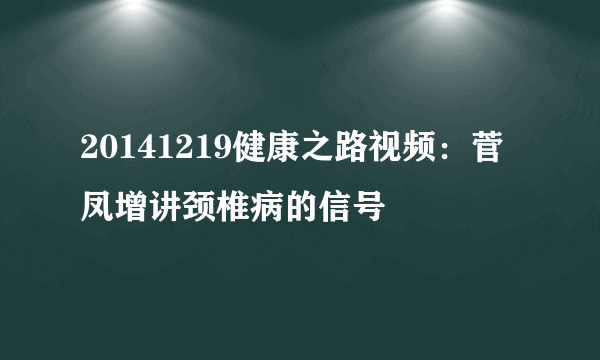 20141219健康之路视频：菅凤增讲颈椎病的信号