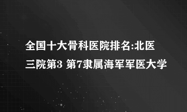 全国十大骨科医院排名:北医三院第3 第7隶属海军军医大学