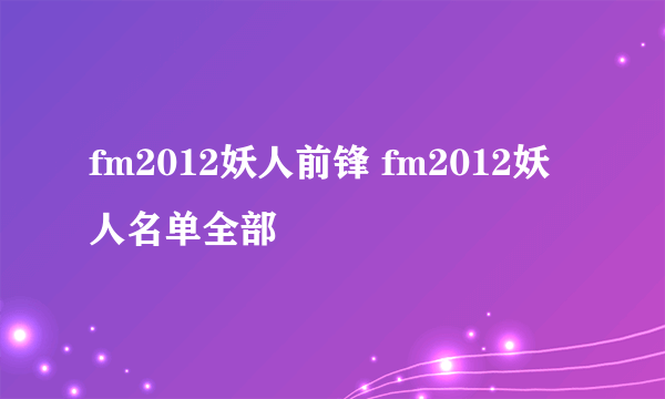 fm2012妖人前锋 fm2012妖人名单全部