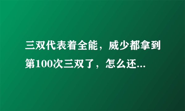 三双代表着全能，威少都拿到第100次三双了，怎么还有人说他独？