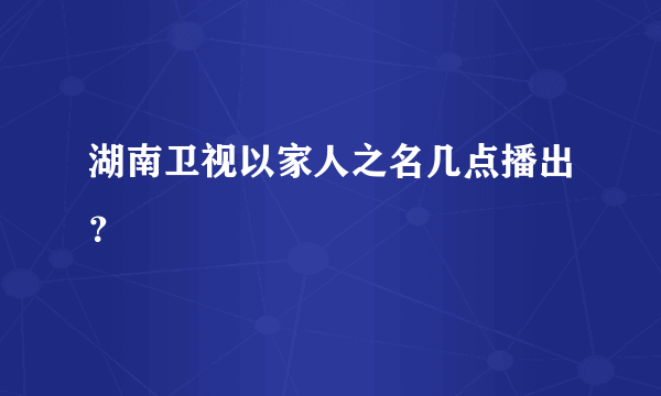 湖南卫视以家人之名几点播出？